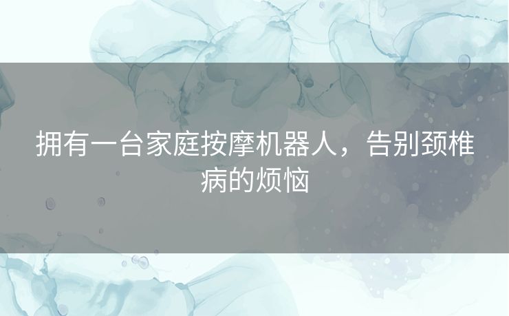 拥有一台家庭按摩机器人，告别颈椎病的烦恼