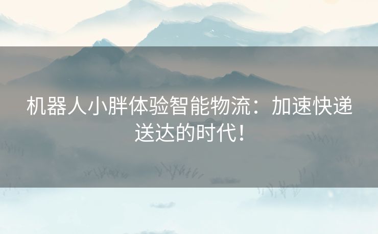 机器人小胖体验智能物流：加速快递送达的时代！