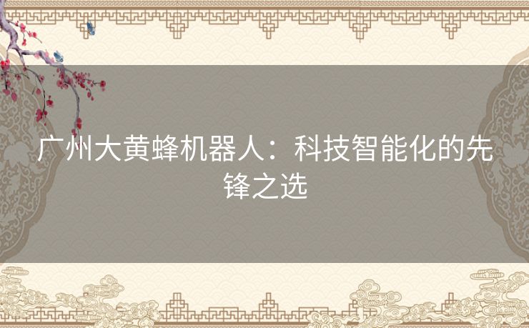 广州大黄蜂机器人：科技智能化的先锋之选