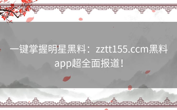 一键掌握明星黑料：zztt155.ccm黑料app超全面报道！