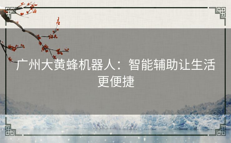 广州大黄蜂机器人：智能辅助让生活更便捷