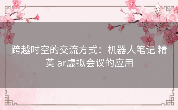 跨越时空的交流方式：机器人笔记 精英 ar虚拟会议的应用