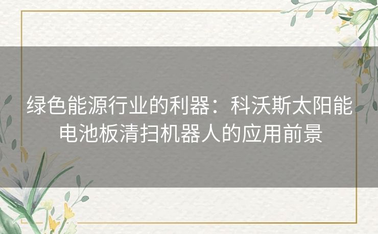 绿色能源行业的利器：科沃斯太阳能电池板清扫机器人的应用前景