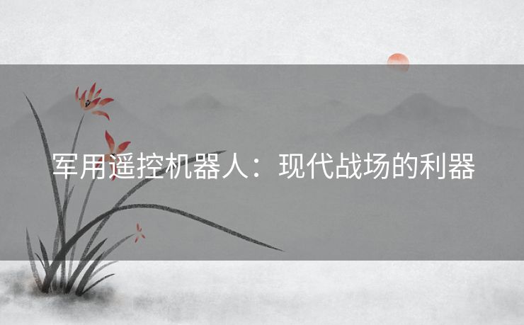 军用遥控机器人：现代战场的利器