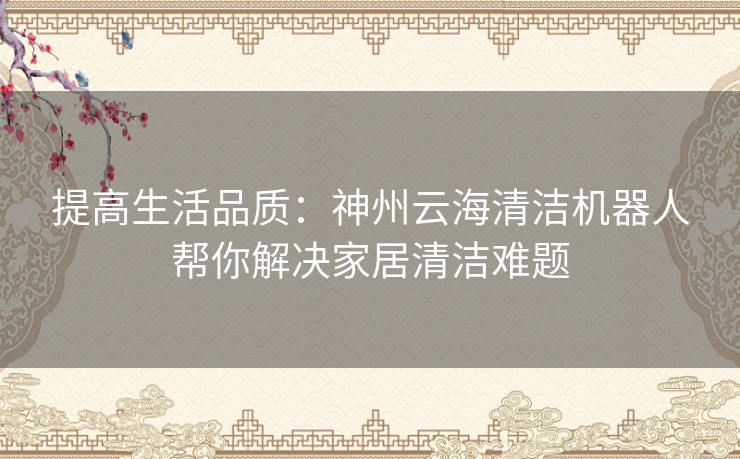 提高生活品质：神州云海清洁机器人帮你解决家居清洁难题
