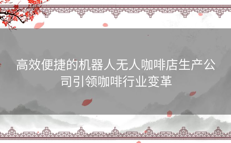 高效便捷的机器人无人咖啡店生产公司引领咖啡行业变革