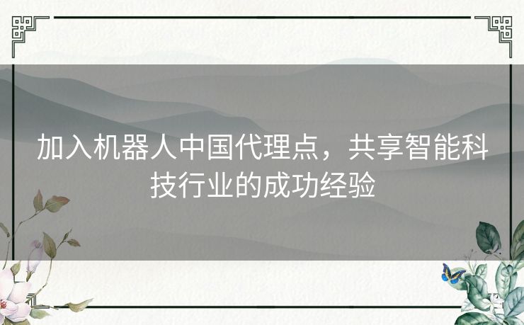 加入机器人中国代理点，共享智能科技行业的成功经验