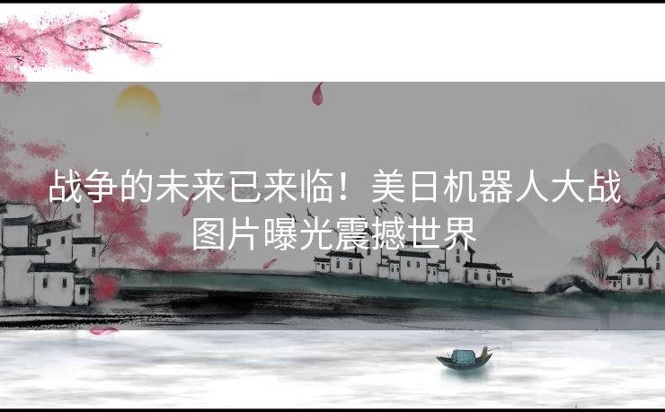 战争的未来已来临！美日机器人大战图片曝光震撼世界