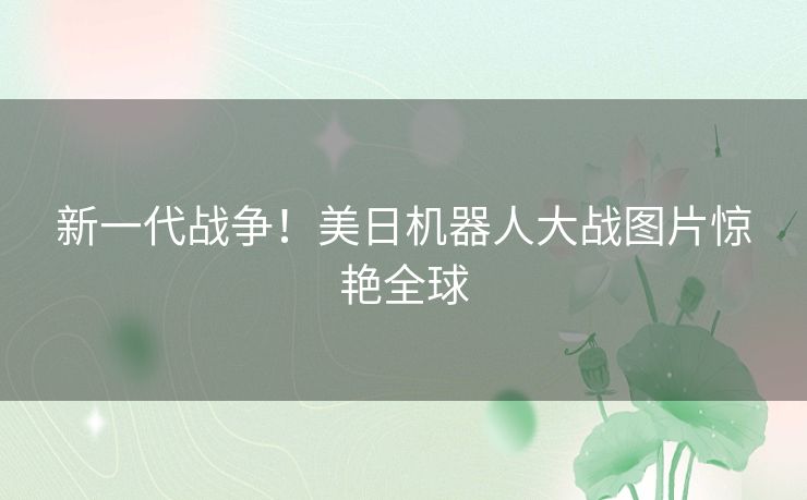新一代战争！美日机器人大战图片惊艳全球