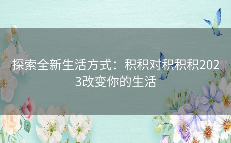 探索全新生活方式：积积对积积积2023改变你的生活