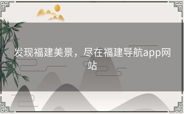 发现福建美景，尽在福建导航app网站