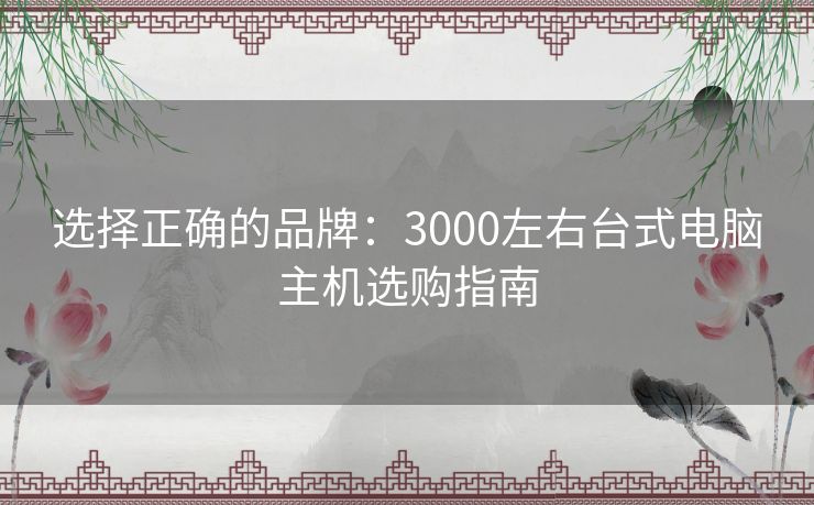 选择正确的品牌：3000左右台式电脑主机选购指南