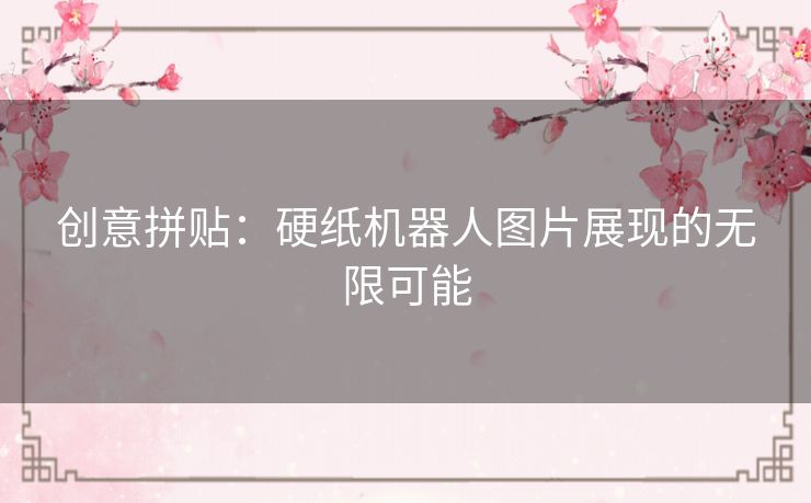 创意拼贴：硬纸机器人图片展现的无限可能