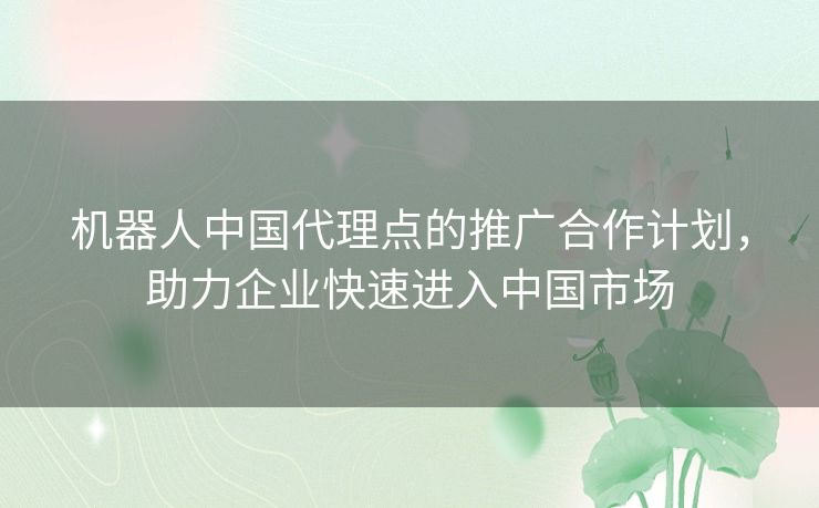 机器人中国代理点的推广合作计划，助力企业快速进入中国市场