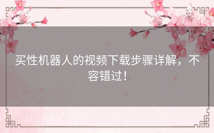 买性机器人的视频下载步骤详解，不容错过！