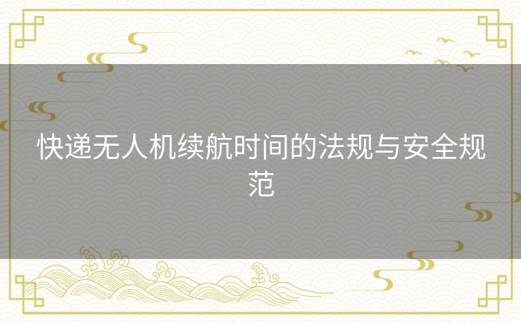 快递无人机续航时间的法规与安全规范