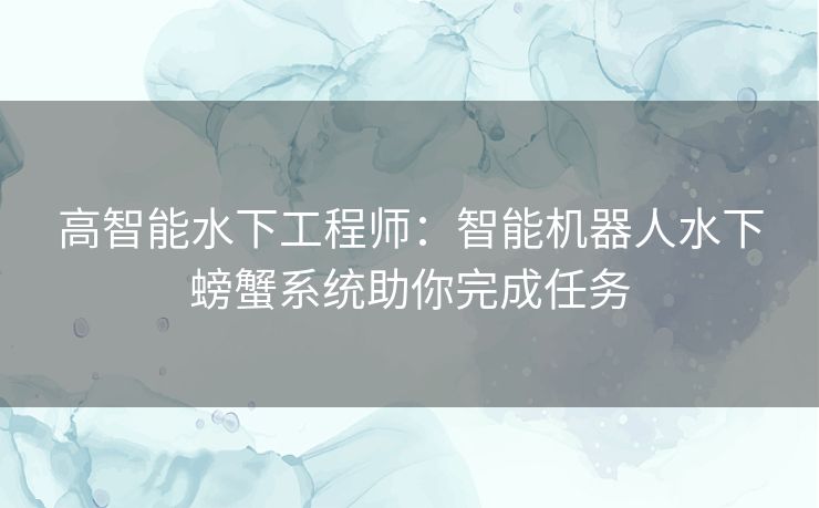 高智能水下工程师：智能机器人水下螃蟹系统助你完成任务
