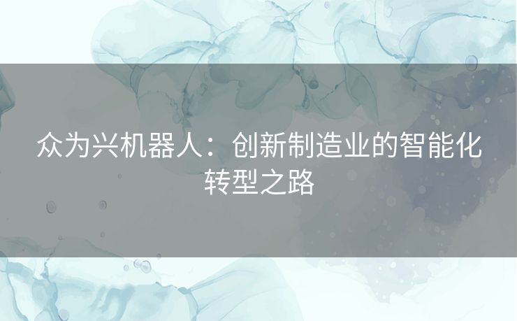 众为兴机器人：创新制造业的智能化转型之路