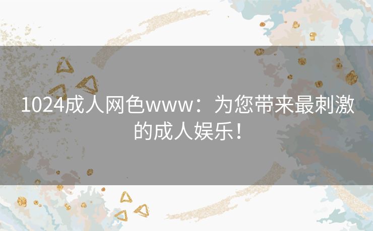 1024成人网色www：为您带来最刺激的成人娱乐！