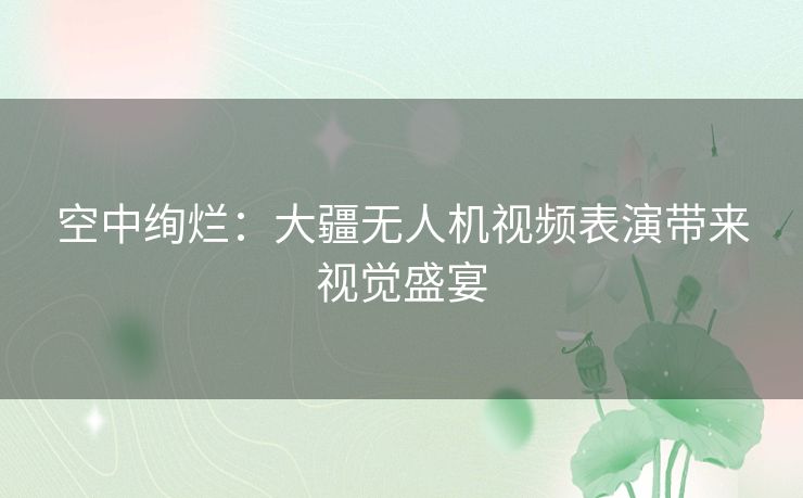 空中绚烂：大疆无人机视频表演带来视觉盛宴