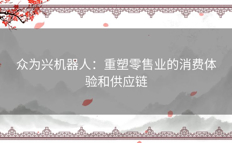 众为兴机器人：重塑零售业的消费体验和供应链