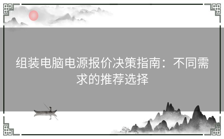 组装电脑电源报价决策指南：不同需求的推荐选择