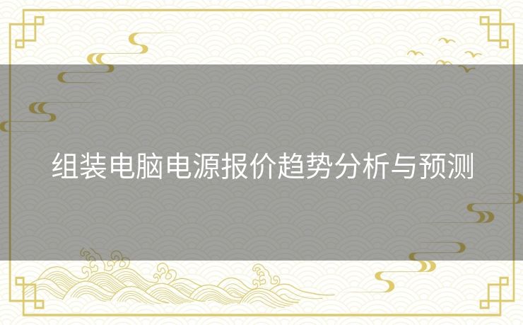 组装电脑电源报价趋势分析与预测