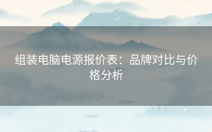 组装电脑电源报价表：品牌对比与价格分析