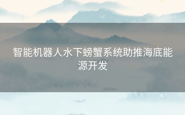 智能机器人水下螃蟹系统助推海底能源开发