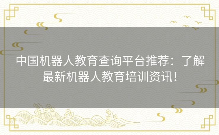 中国机器人教育查询平台推荐：了解最新机器人教育培训资讯！