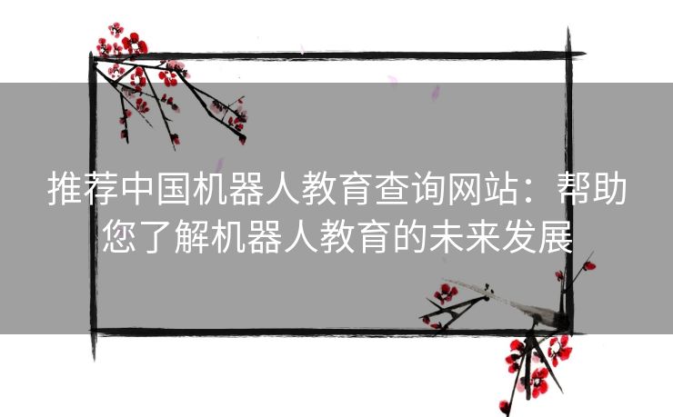推荐中国机器人教育查询网站：帮助您了解机器人教育的未来发展