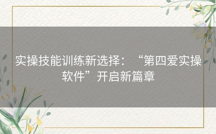 实操技能训练新选择：“第四爱实操软件”开启新篇章