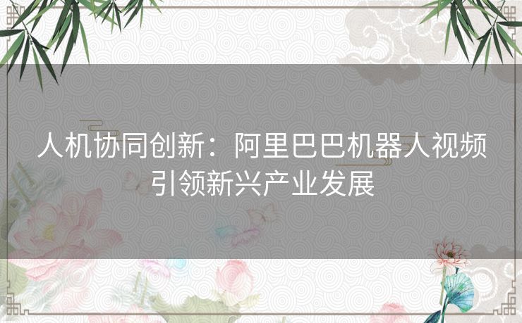 人机协同创新：阿里巴巴机器人视频引领新兴产业发展