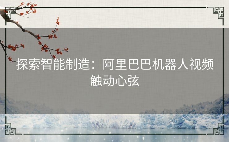 探索智能制造：阿里巴巴机器人视频触动心弦