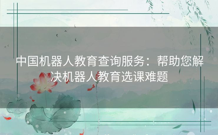 中国机器人教育查询服务：帮助您解决机器人教育选课难题