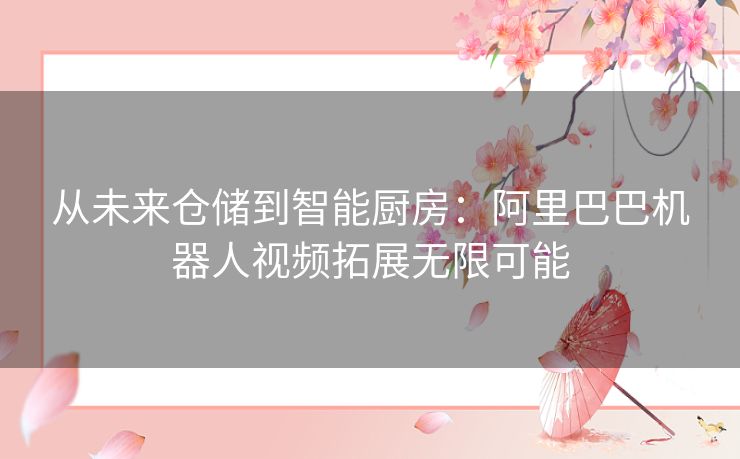 从未来仓储到智能厨房：阿里巴巴机器人视频拓展无限可能
