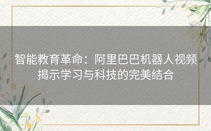 智能教育革命：阿里巴巴机器人视频揭示学习与科技的完美结合