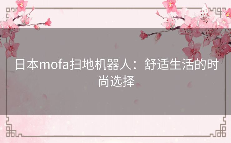 日本mofa扫地机器人：舒适生活的时尚选择