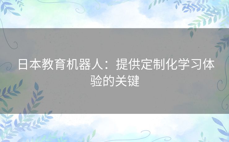 日本教育机器人：提供定制化学习体验的关键