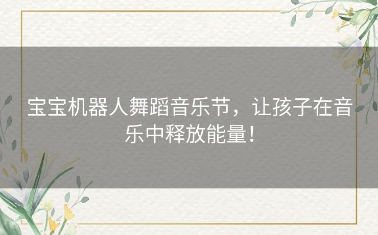 宝宝机器人舞蹈音乐节，让孩子在音乐中释放能量！