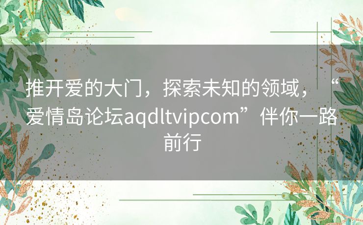 推开爱的大门，探索未知的领域，“爱情岛论坛aqdltvipcom”伴你一路前行