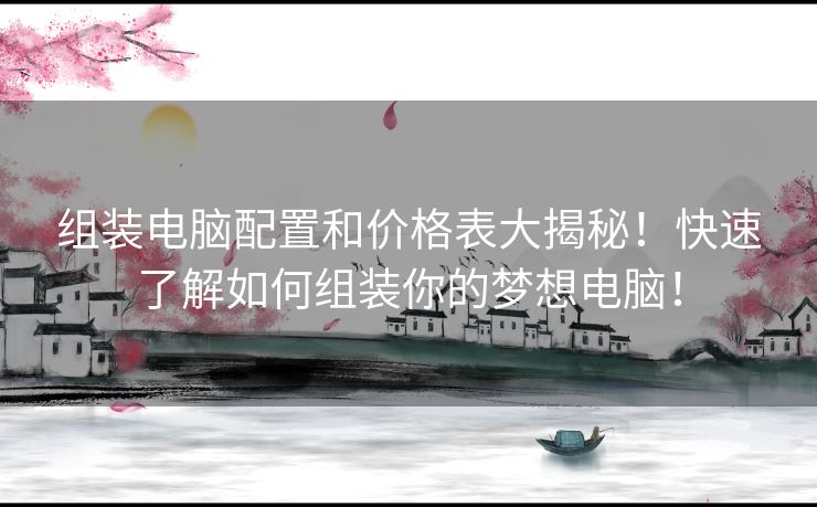 组装电脑配置和价格表大揭秘！快速了解如何组装你的梦想电脑！