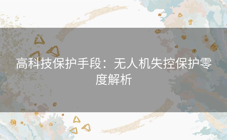 高科技保护手段：无人机失控保护零度解析