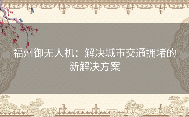 福州御无人机：解决城市交通拥堵的新解决方案