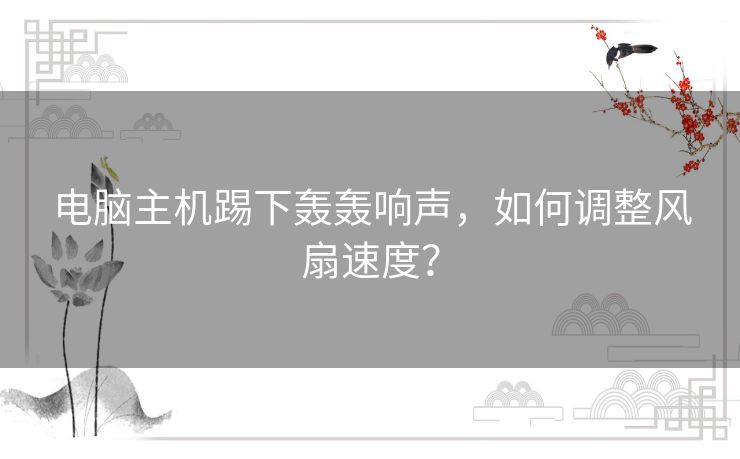 电脑主机踢下轰轰响声，如何调整风扇速度？
