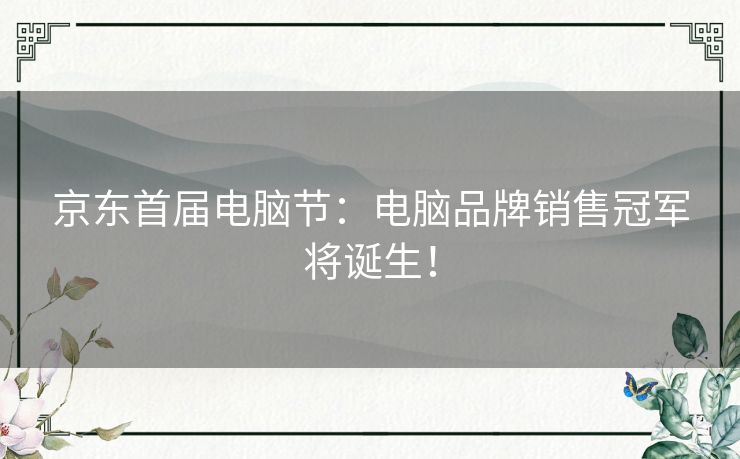 京东首届电脑节：电脑品牌销售冠军将诞生！