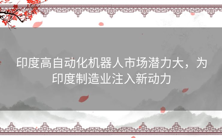 印度高自动化机器人市场潜力大，为印度制造业注入新动力