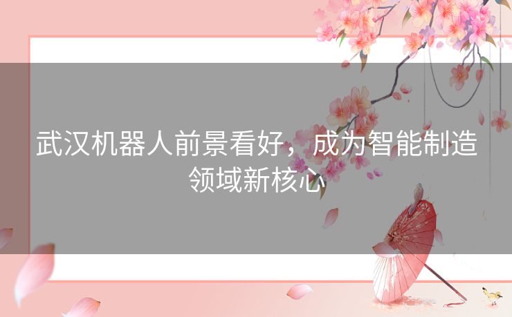 武汉机器人前景看好，成为智能制造领域新核心
