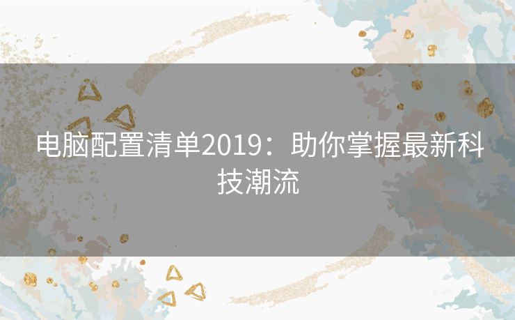 电脑配置清单2019：助你掌握最新科技潮流