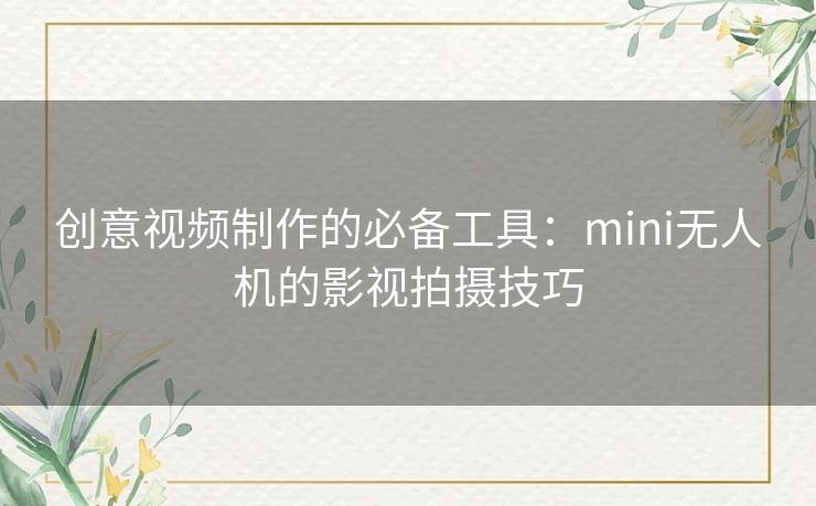 创意视频制作的必备工具：mini无人机的影视拍摄技巧